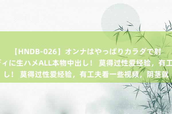 【HNDB-026】オンナはやっぱりカラダで射精する 厳選美巨乳ボディに生ハメALL本物中出し！ 莫得过性爱经验，有工夫看一些视频，阴茎就