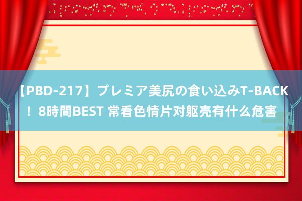 【PBD-217】プレミア美尻の食い込みT-BACK！8時間BEST 常看色情片对躯壳有什么危害