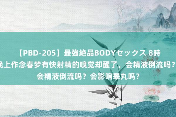 【PBD-205】最強絶品BODYセックス 8時間スペシャル 晚上作念春梦有快射精的嗅觉却醒了，会精液倒流吗？会影响睾丸吗？