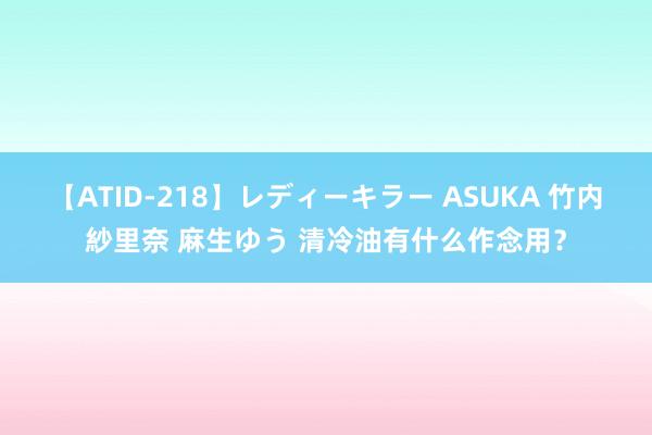 【ATID-218】レディーキラー ASUKA 竹内紗里奈 麻生ゆう 清冷油有什么作念用？