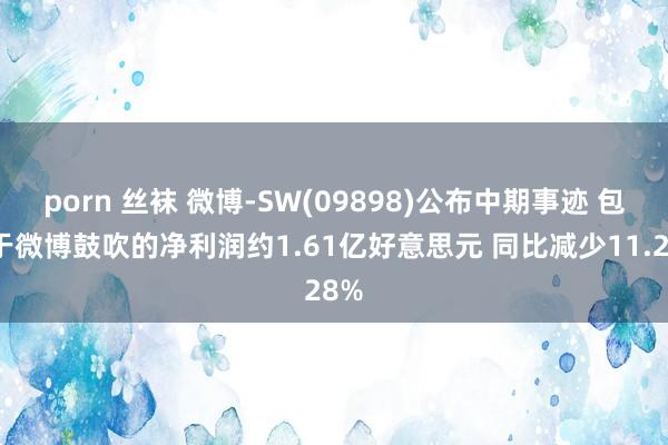 porn 丝袜 微博-SW(09898)公布中期事迹 包摄于微博鼓吹的净利润约1.61亿好意思元 同比减少11.28%