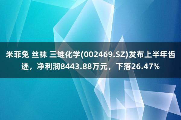 米菲兔 丝袜 三维化学(002469.SZ)发布上半年齿迹，净利润8443.88万元，下落26.47%