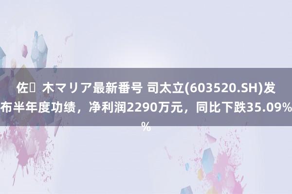 佐々木マリア最新番号 司太立(603520.SH)发布半年度功绩，净利润2290万元，同比下跌35.09%