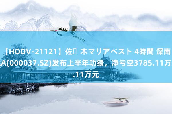 【HODV-21121】佐々木マリアベスト 4時間 深南电A(000037.SZ)发布上半年功绩，净亏空3785.11万元