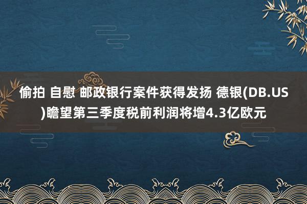 偷拍 自慰 邮政银行案件获得发扬 德银(DB.US)瞻望第三季度税前利润将增4.3亿欧元