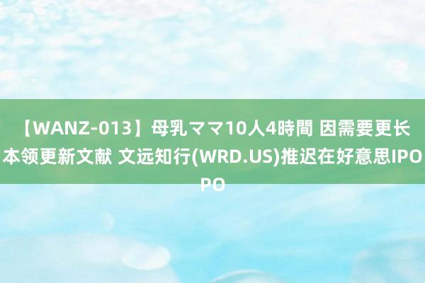 【WANZ-013】母乳ママ10人4時間 因需要更长本领更新文献 文远知行(WRD.US)推迟在好意思IPO