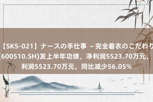 【SKS-021】ナースの手仕事 ～完全着衣のこだわり手コキ～ 黑牡丹(600510.SH)发上半年功绩，净利润5523.70万元，同比减少56.05%