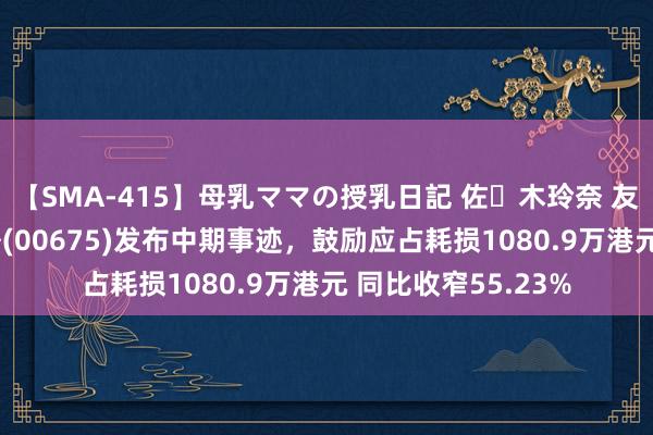 【SMA-415】母乳ママの授乳日記 佐々木玲奈 友倉なつみ 坚宝海外(00675)发布中期事迹，鼓励应占耗损1080.9万港元 同比收窄55.23%