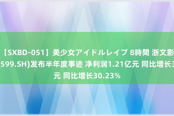 【SXBD-051】美少女アイドルレイプ 8時間 浙文影业(601599.SH)发布半年度事迹 净利润1.21亿元 同比增长30.23%