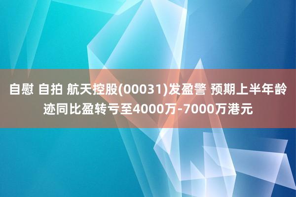 自慰 自拍 航天控股(00031)发盈警 预期上半年龄迹同比盈转亏至4000万-7000万港元