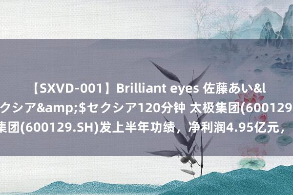 【SXVD-001】Brilliant eyes 佐藤あい</a>2006-11-01セクシア&$セクシア120分钟 太极集团(600129.SH)发上半年功绩，净利润4.95亿元，同比减少12.51%