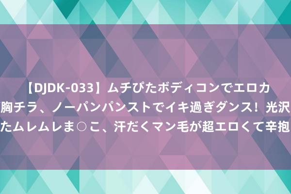 【DJDK-033】ムチぴたボディコンでエロカワGALや爆乳お姉さんが胸チラ、ノーパンパンストでイキ過ぎダンス！光沢パンストから透けたムレムレま○こ、汗だくマン毛が超エロくて辛抱たまりまっしぇん！ 2 牡丹江说念路标线施工