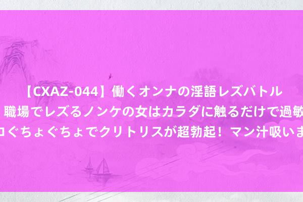 【CXAZ-044】働くオンナの淫語レズバトル DX 20シーン 4時間 職場でレズるノンケの女はカラダに触るだけで過敏に反応し、オマ○コぐちょぐちょでクリトリスが超勃起！マン汁吸いまくるとソリながらイキまくり！！ 四川打响取消物业“第一枪”，官媒发声，谜底线路了