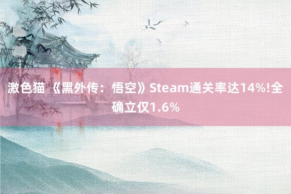 激色猫 《黑外传：悟空》Steam通关率达14%!全确立仅1.6%