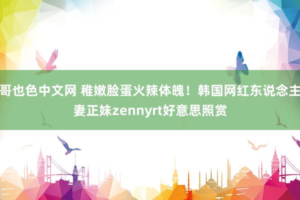 哥也色中文网 稚嫩脸蛋火辣体魄！韩国网红东说念主妻正妹zennyrt好意思照赏