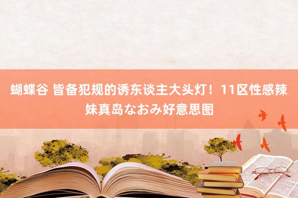 蝴蝶谷 皆备犯规的诱东谈主大头灯！11区性感辣妹真岛なおみ好意思图