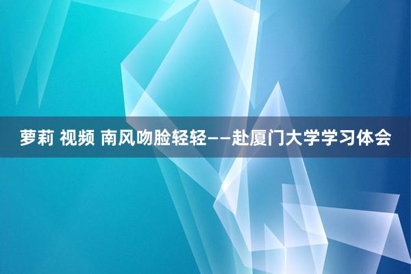 萝莉 视频 南风吻脸轻轻——赴厦门大学学习体会