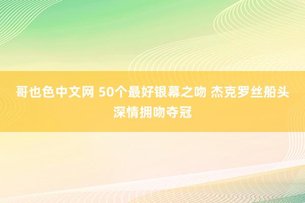 哥也色中文网 50个最好银幕之吻 杰克罗丝船头深情拥吻夺冠