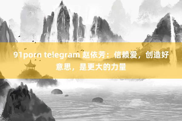 91porn telegram 赵依芳：信赖爱，创造好意思，是更大的力量