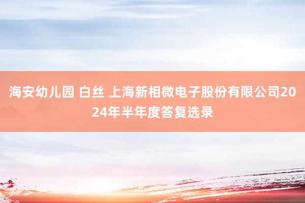 海安幼儿园 白丝 上海新相微电子股份有限公司2024年半年度答复选录