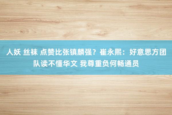 人妖 丝袜 点赞比张镇麟强？崔永熙：好意思方团队读不懂华文 我尊重负何畅通员