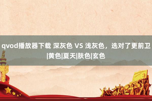 qvod播放器下载 深灰色 VS 浅灰色，选对了更前卫|黄色|夏天|肤色|玄色