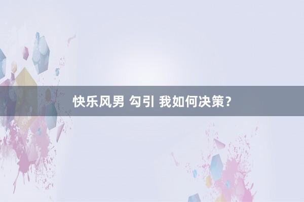 快乐风男 勾引 我如何决策？