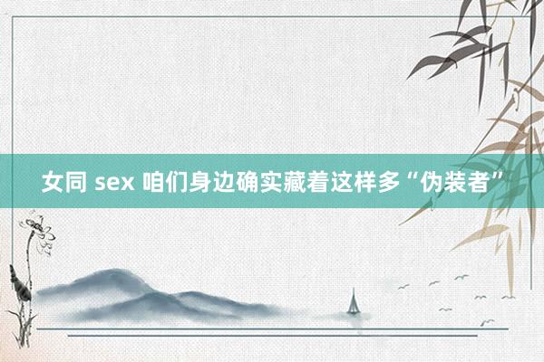 女同 sex 咱们身边确实藏着这样多“伪装者”