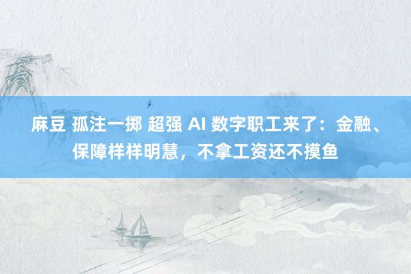 麻豆 孤注一掷 超强 AI 数字职工来了：金融、保障样样明慧，不拿工资还不摸鱼