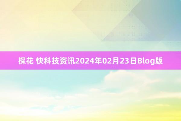 探花 快科技资讯2024年02月23日Blog版