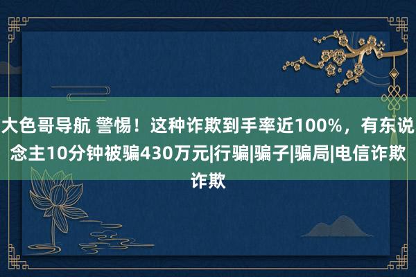 大色哥导航 警惕！这种诈欺到手率近100%，有东说念主10分钟被骗430万元|行骗|骗子|骗局|电信诈欺