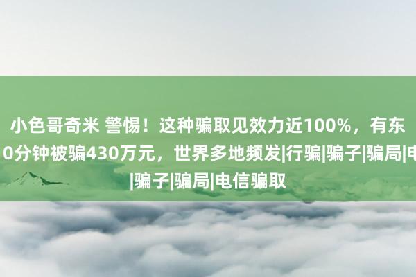 小色哥奇米 警惕！这种骗取见效力近100%，有东说念主10分钟被骗430万元，世界多地频发|行骗|骗子|骗局|电信骗取