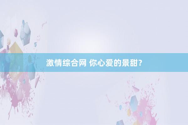 激情综合网 你心爱的景甜？