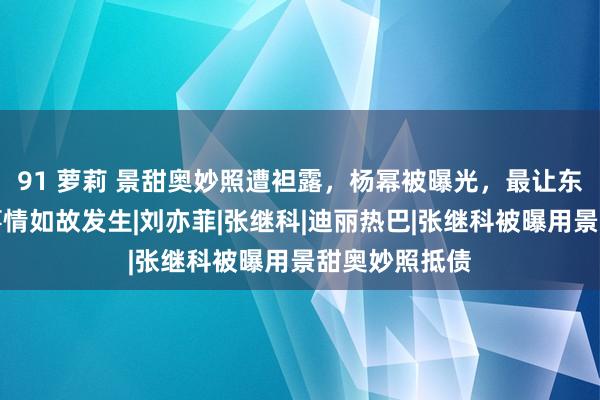 91 萝莉 景甜奥妙照遭袒露，杨幂被曝光，最让东谈主记挂的事情如故发生|刘亦菲|张继科|迪丽热巴|张继科被曝用景甜奥妙照抵债