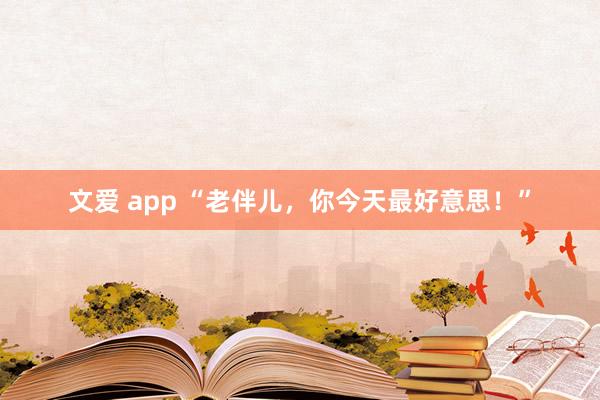 文爱 app “老伴儿，你今天最好意思！”