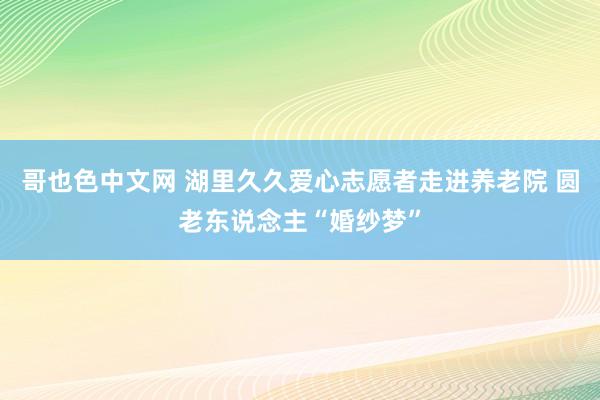 哥也色中文网 湖里久久爱心志愿者走进养老院 圆老东说念主“婚纱梦”