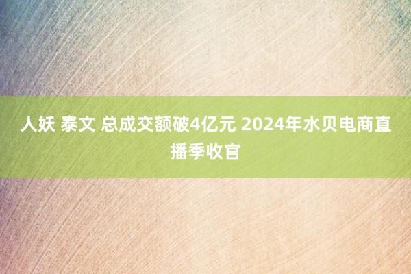 人妖 泰文 总成交额破4亿元 2024年水贝电商直播季收官