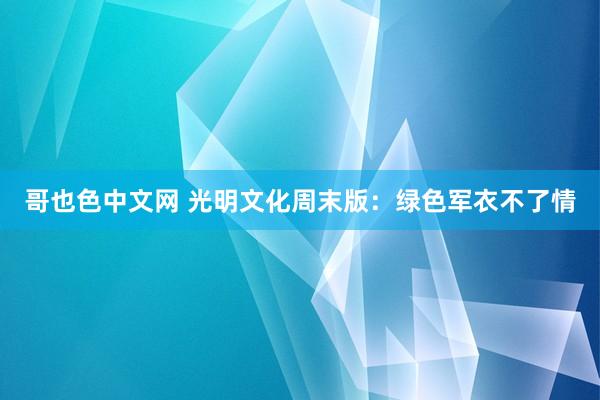 哥也色中文网 光明文化周末版：绿色军衣不了情