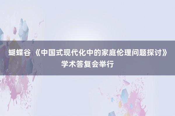 蝴蝶谷 《中国式现代化中的家庭伦理问题探讨》学术答复会举行