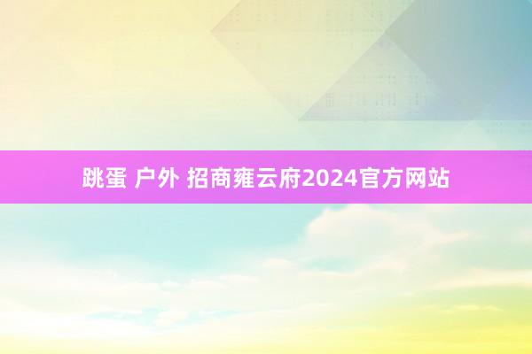 跳蛋 户外 招商雍云府2024官方网站