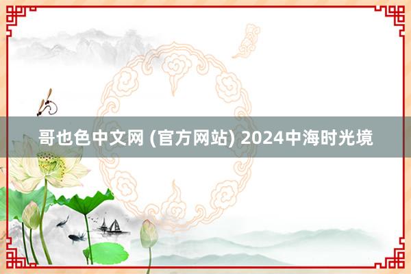 哥也色中文网 (官方网站) 2024中海时光境