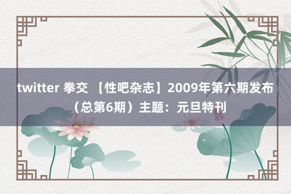 twitter 拳交 【性吧杂志】2009年第六期发布 （总第6期）主题：元旦特刊