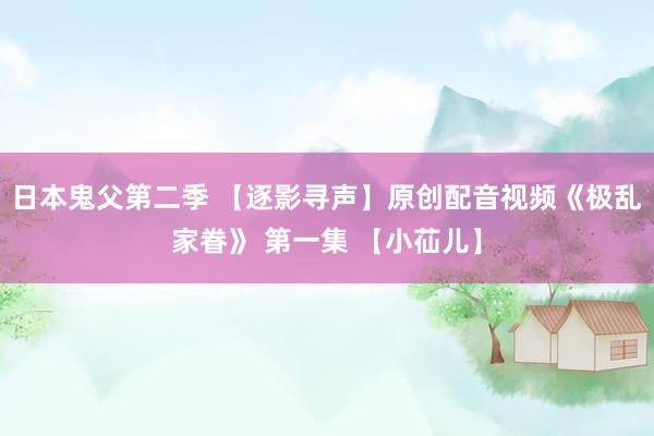 日本鬼父第二季 【逐影寻声】原创配音视频《极乱家眷》 第一集 【小苮儿】