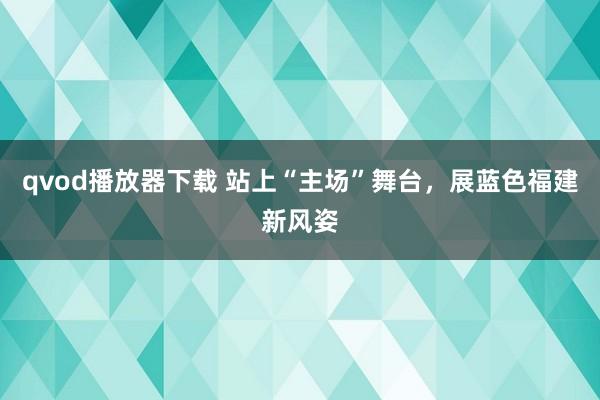 qvod播放器下载 站上“主场”舞台，展蓝色福建新风姿