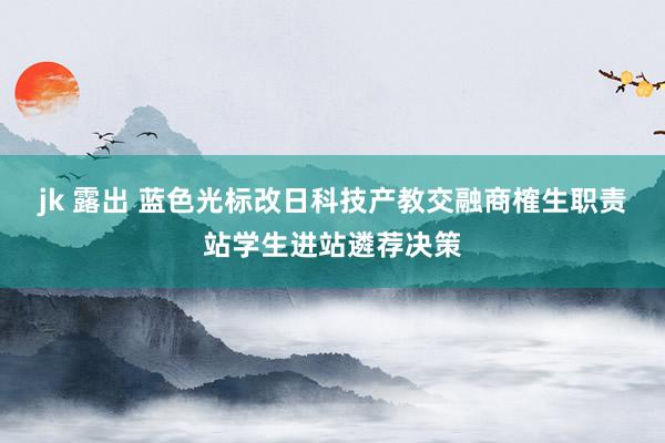 jk 露出 蓝色光标改日科技产教交融商榷生职责站学生进站遴荐决策