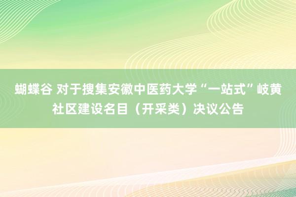 蝴蝶谷 对于搜集安徽中医药大学“一站式”岐黄社区建设名目（开采类）决议公告