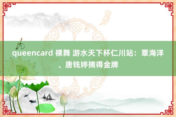 queencard 裸舞 游水天下杯仁川站：覃海洋、唐钱婷摘得金牌