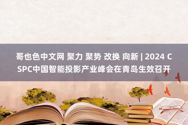 哥也色中文网 聚力 聚势 改换 向新 | 2024 CSPC中国智能投影产业峰会在青岛生效召开