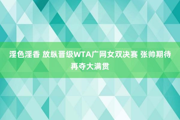 淫色淫香 放纵晋级WTA广网女双决赛 张帅期待再夺大满贯