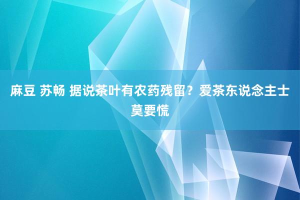 麻豆 苏畅 据说茶叶有农药残留？爱茶东说念主士莫要慌